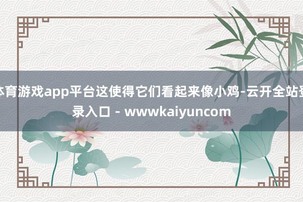 体育游戏app平台这使得它们看起来像小鸡-云开全站登录入口 - wwwkaiyuncom