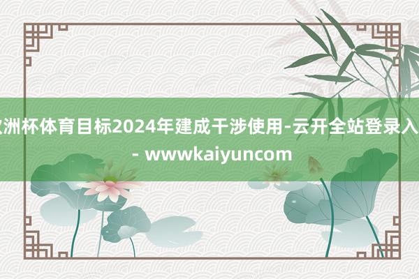 欧洲杯体育目标2024年建成干涉使用-云开全站登录入口 - wwwkaiyuncom