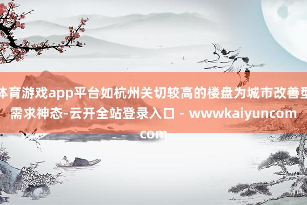 体育游戏app平台如杭州关切较高的楼盘为城市改善型需求神态-云开全站登录入口 - wwwkaiyuncom