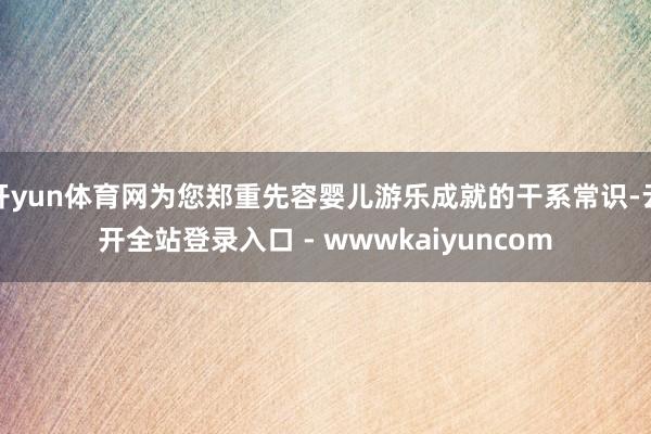 开yun体育网为您郑重先容婴儿游乐成就的干系常识-云开全站登录入口 - wwwkaiyuncom