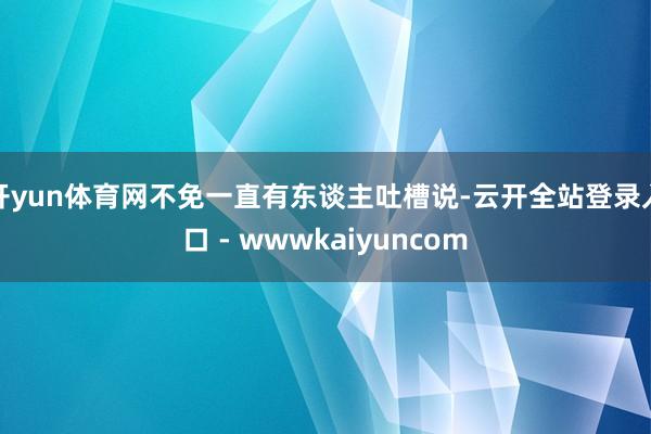 开yun体育网不免一直有东谈主吐槽说-云开全站登录入口 - wwwkaiyuncom