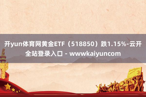 开yun体育网黄金ETF（518850）跌1.15%-云开全站登录入口 - wwwkaiyuncom