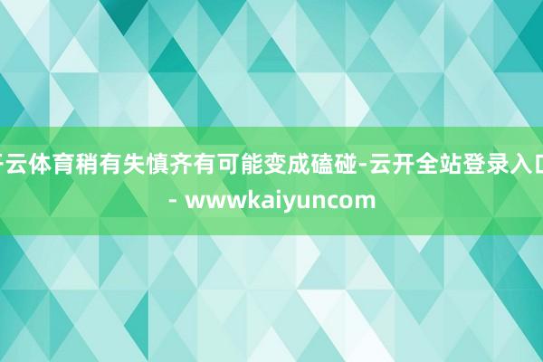 开云体育稍有失慎齐有可能变成磕碰-云开全站登录入口 - wwwkaiyuncom