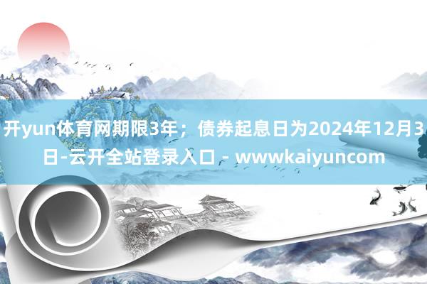开yun体育网期限3年；债券起息日为2024年12月3日-云开全站登录入口 - wwwkaiyuncom
