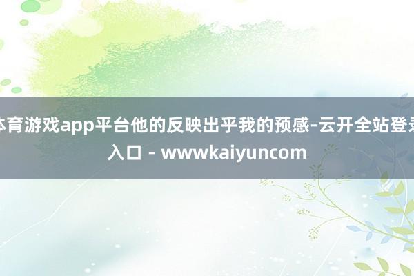 体育游戏app平台他的反映出乎我的预感-云开全站登录入口 - wwwkaiyuncom