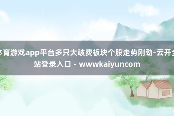 体育游戏app平台多只大破费板块个股走势刚劲-云开全站登录入口 - wwwkaiyuncom