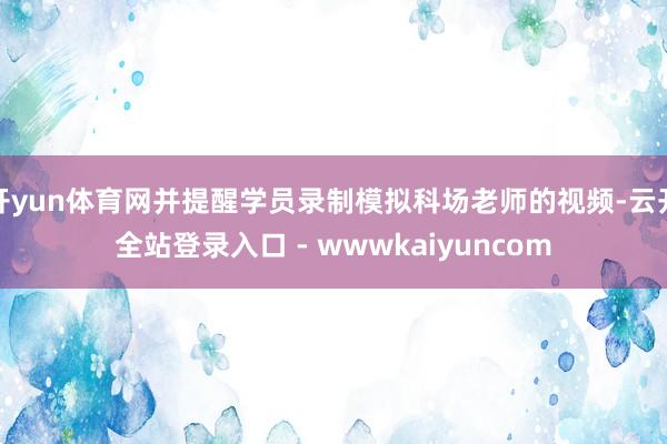 开yun体育网并提醒学员录制模拟科场老师的视频-云开全站登录入口 - wwwkaiyuncom