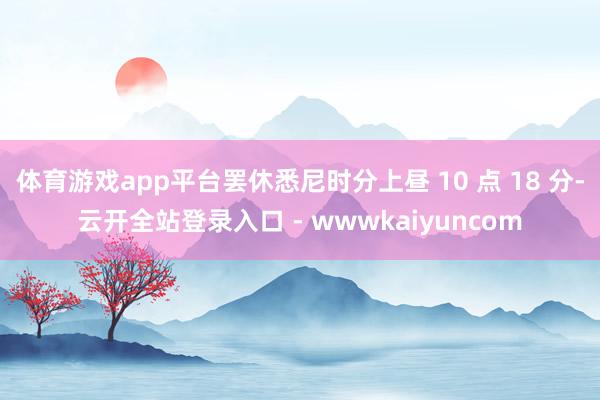 体育游戏app平台罢休悉尼时分上昼 10 点 18 分-云开全站登录入口 - wwwkaiyuncom