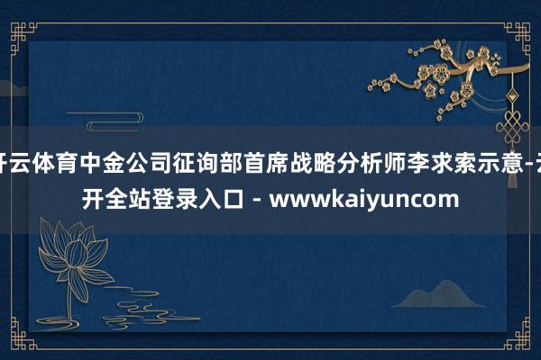 开云体育中金公司征询部首席战略分析师李求索示意-云开全站登录入口 - wwwkaiyuncom