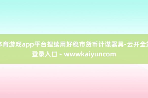 体育游戏app平台捏续用好稳市货币计谋器具-云开全站登录入口 - wwwkaiyuncom