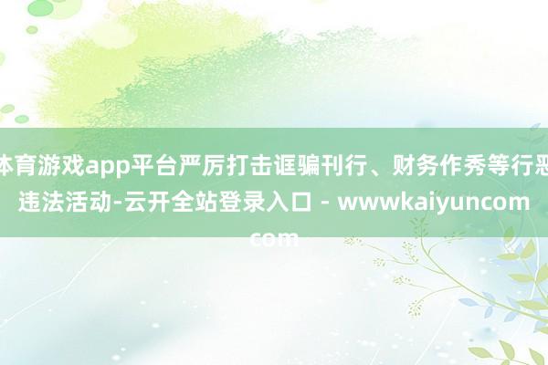 体育游戏app平台严厉打击诓骗刊行、财务作秀等行恶违法活动-云开全站登录入口 - wwwkaiyuncom