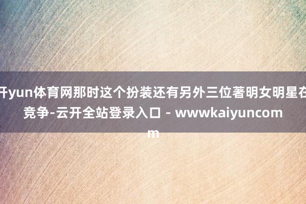 开yun体育网那时这个扮装还有另外三位著明女明星在竞争-云开全站登录入口 - wwwkaiyuncom