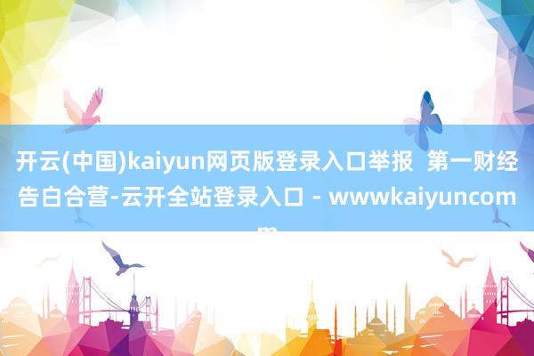 开云(中国)kaiyun网页版登录入口举报  第一财经告白合营-云开全站登录入口 - wwwkaiyuncom