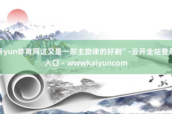 开yun体育网这又是一部主旋律的好剧”-云开全站登录入口 - wwwkaiyuncom