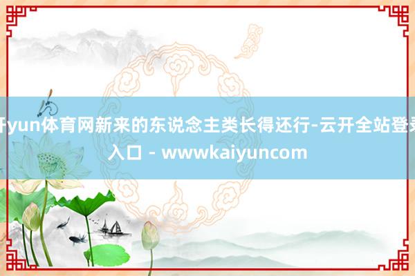 开yun体育网新来的东说念主类长得还行-云开全站登录入口 - wwwkaiyuncom