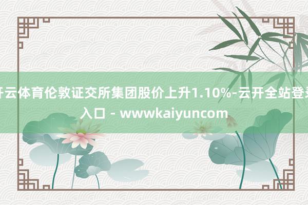 开云体育伦敦证交所集团股价上升1.10%-云开全站登录入口 - wwwkaiyuncom