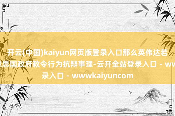 开云(中国)kaiyun网页版登录入口那么英伟达若以其系执行好意思国政府敕令行为抗辩事理-云开全站登录入口 - wwwkaiyuncom