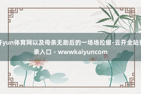 开yun体育网以及母亲无助后的一场场拉锯-云开全站登录入口 - wwwkaiyuncom