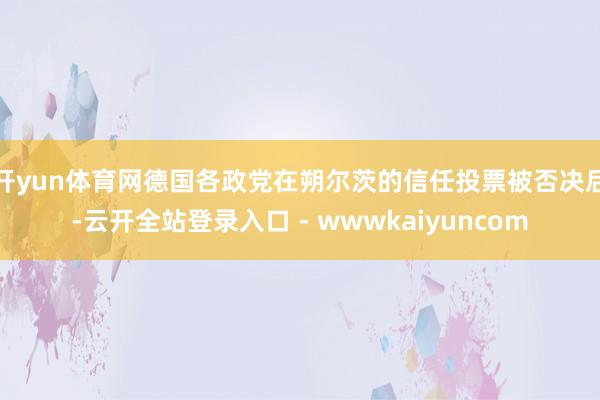 开yun体育网德国各政党在朔尔茨的信任投票被否决后-云开全站登录入口 - wwwkaiyuncom