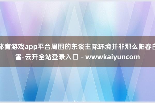 体育游戏app平台周围的东谈主际环境并非那么阳春白雪-云开全站登录入口 - wwwkaiyuncom