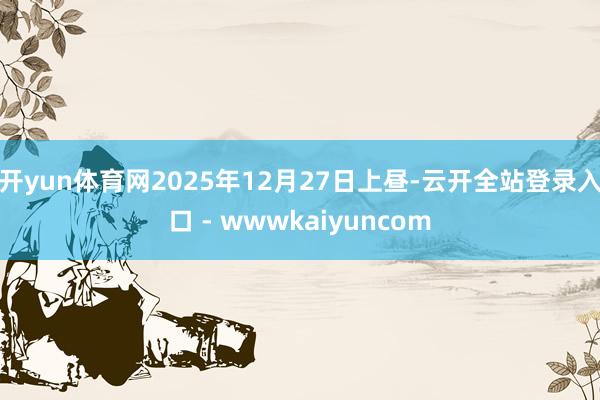 开yun体育网2025年12月27日上昼-云开全站登录入口 - wwwkaiyuncom