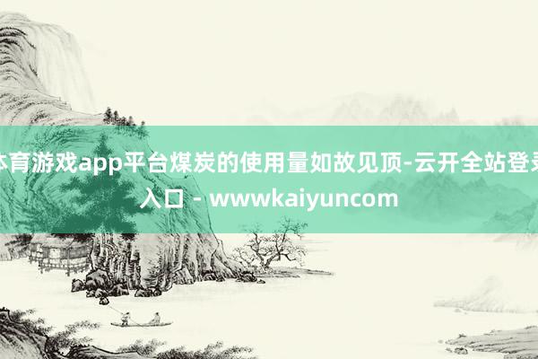 体育游戏app平台煤炭的使用量如故见顶-云开全站登录入口 - wwwkaiyuncom