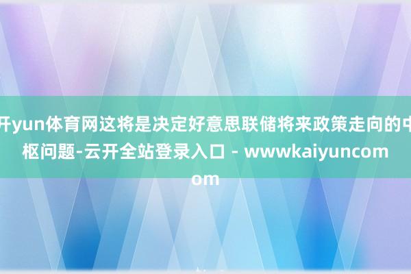 开yun体育网这将是决定好意思联储将来政策走向的中枢问题-云开全站登录入口 - wwwkaiyuncom