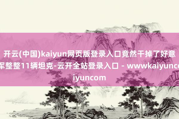 开云(中国)kaiyun网页版登录入口竟然干掉了好意思军整整11辆坦克-云开全站登录入口 - wwwkaiyuncom