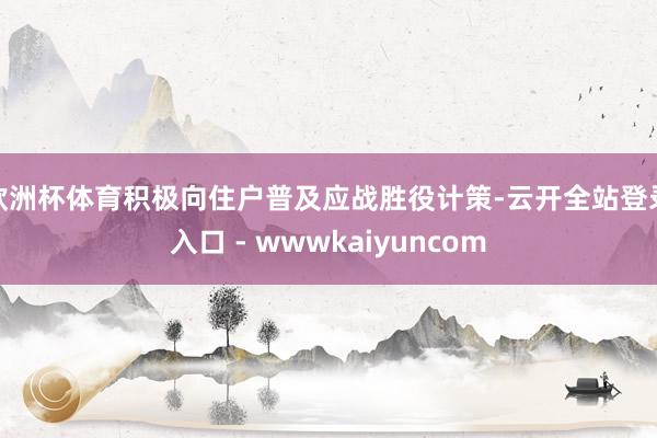欧洲杯体育积极向住户普及应战胜役计策-云开全站登录入口 - wwwkaiyuncom