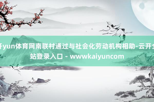 开yun体育网南联村通过与社会化劳动机构相助-云开全站登录入口 - wwwkaiyuncom