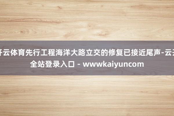 开云体育先行工程海洋大路立交的修复已接近尾声-云开全站登录入口 - wwwkaiyuncom