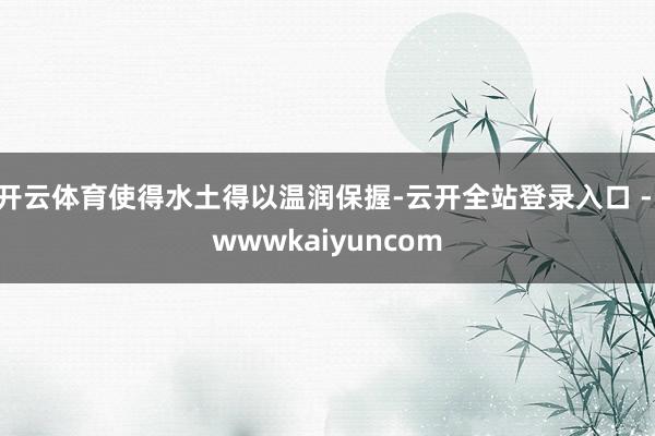 开云体育使得水土得以温润保握-云开全站登录入口 - wwwkaiyuncom