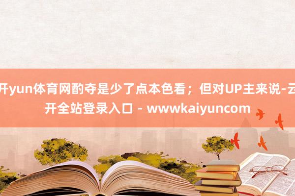 开yun体育网酌夺是少了点本色看；但对UP主来说-云开全站登录入口 - wwwkaiyuncom
