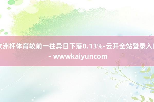 欧洲杯体育较前一往异日下落0.13%-云开全站登录入口 - wwwkaiyuncom