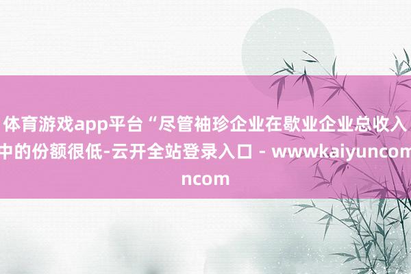 体育游戏app平台　　“尽管袖珍企业在歇业企业总收入中的份额很低-云开全站登录入口 - wwwkaiyuncom