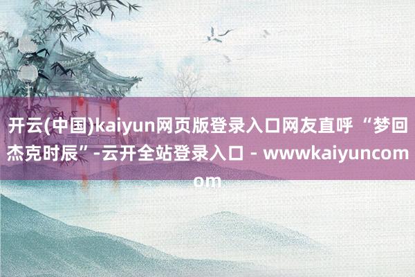 开云(中国)kaiyun网页版登录入口网友直呼 “梦回杰克时辰”-云开全站登录入口 - wwwkaiyuncom