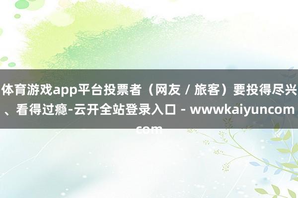 体育游戏app平台投票者(网友 / 旅客)要投得尽兴、看得过瘾-云开全站登录入口 - wwwkaiyuncom