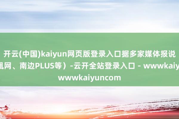 开云(中国)kaiyun网页版登录入口据多家媒体报说念（凤凰网、南边PLUS等）-云开全站登录入口 - wwwkaiyuncom