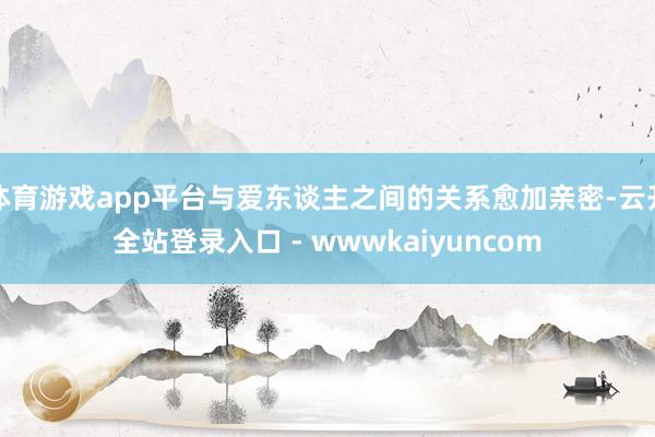 体育游戏app平台与爱东谈主之间的关系愈加亲密-云开全站登录入口 - wwwkaiyuncom