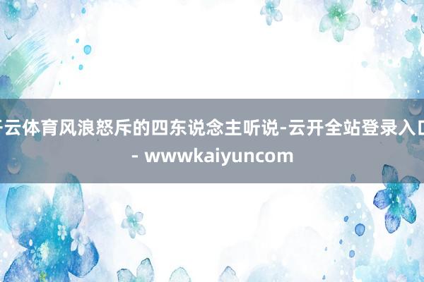 开云体育风浪怒斥的四东说念主听说-云开全站登录入口 - wwwkaiyuncom