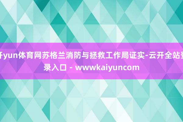 开yun体育网苏格兰消防与拯救工作局证实-云开全站登录入口 - wwwkaiyuncom