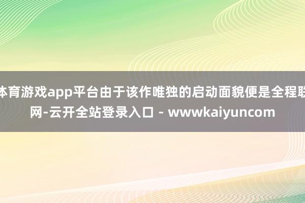 体育游戏app平台由于该作唯独的启动面貌便是全程联网-云开全站登录入口 - wwwkaiyuncom