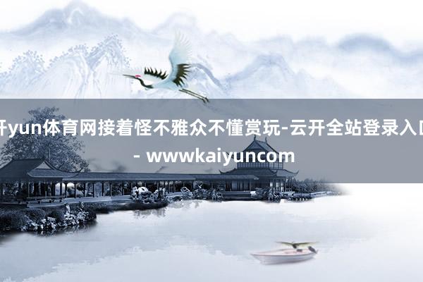 开yun体育网接着怪不雅众不懂赏玩-云开全站登录入口 - wwwkaiyuncom