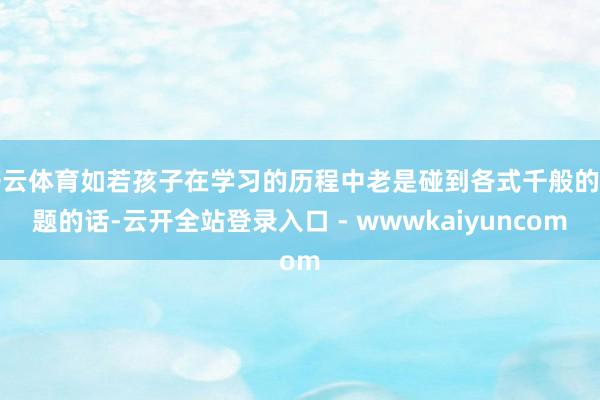 开云体育如若孩子在学习的历程中老是碰到各式千般的问题的话-云开全站登录入口 - wwwkaiyuncom