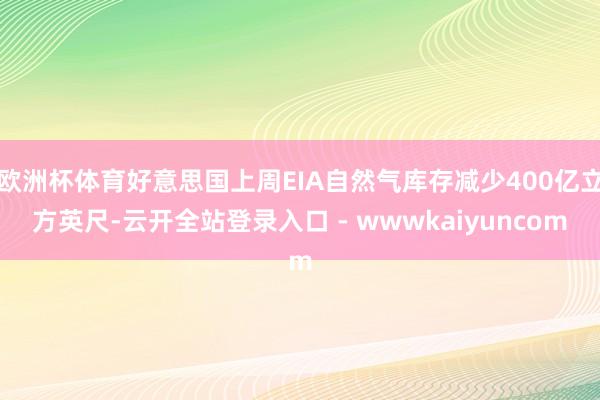 欧洲杯体育好意思国上周EIA自然气库存减少400亿立方英尺-云开全站登录入口 - wwwkaiyuncom