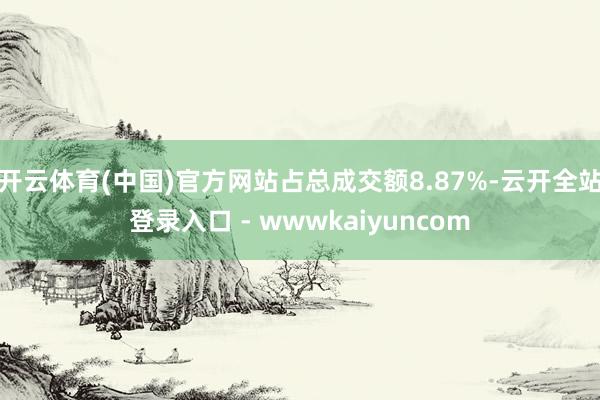 开云体育(中国)官方网站占总成交额8.87%-云开全站登录入口 - wwwkaiyuncom