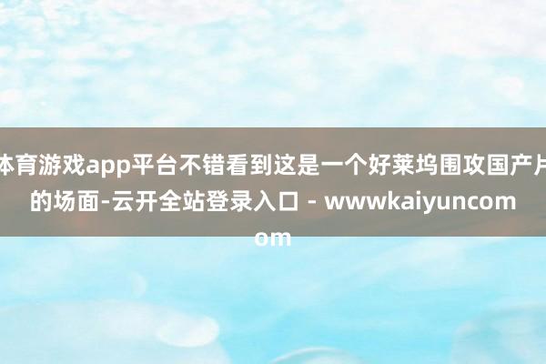 体育游戏app平台不错看到这是一个好莱坞围攻国产片的场面-云开全站登录入口 - wwwkaiyuncom