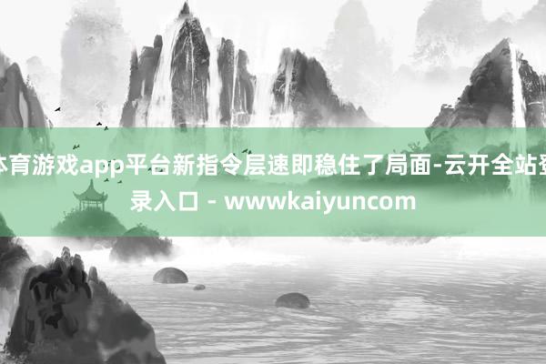 体育游戏app平台新指令层速即稳住了局面-云开全站登录入口 - wwwkaiyuncom