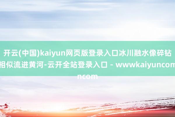 开云(中国)kaiyun网页版登录入口冰川融水像碎钻相似流进黄河-云开全站登录入口 - wwwkaiyuncom