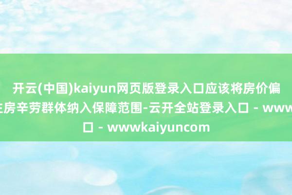 开云(中国)kaiyun网页版登录入口应该将房价偏高城市其它住房辛劳群体纳入保障范围-云开全站登录入口 - wwwkaiyuncom